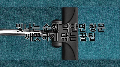 빛나는 순천 낙안면 창문, 깨끗하게 닦는 꿀팁! ✨